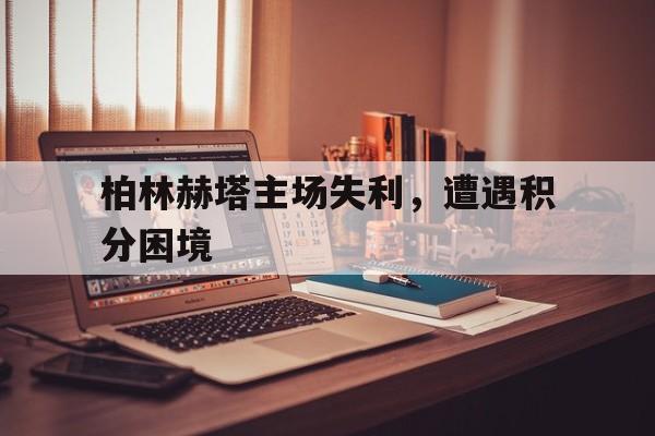 柏林赫塔主场失利，遭遇积分困境的简单介绍